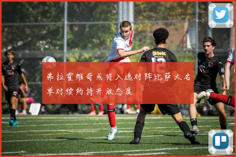 弗拉霍维奇或将入选对阵比萨大名单对续约持开放态度