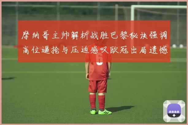 摩纳哥主帅解析战胜巴黎秘诀强调高位逼抢与压迫感叹欧冠出局遗憾