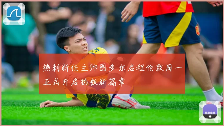 热刺新任主帅图多尔启程伦敦周一正式开启执教新篇章