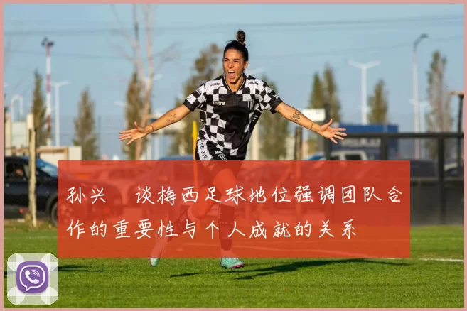孙兴慜谈梅西足球地位强调团队合作的重要性与个人成就的关系