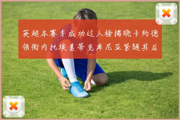 英超本赛季成功过人榜揭晓卡约德领衔内托埃基蒂克库尼亚紧随其后