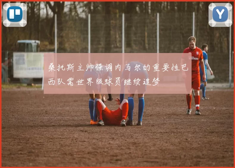桑托斯主帅强调内马尔的重要性巴西队需世界级球员继续追梦