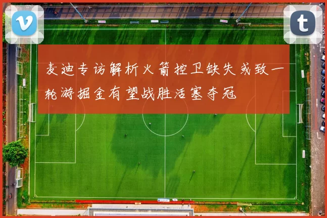 麦迪专访解析火箭控卫缺失或致一轮游掘金有望战胜活塞夺冠