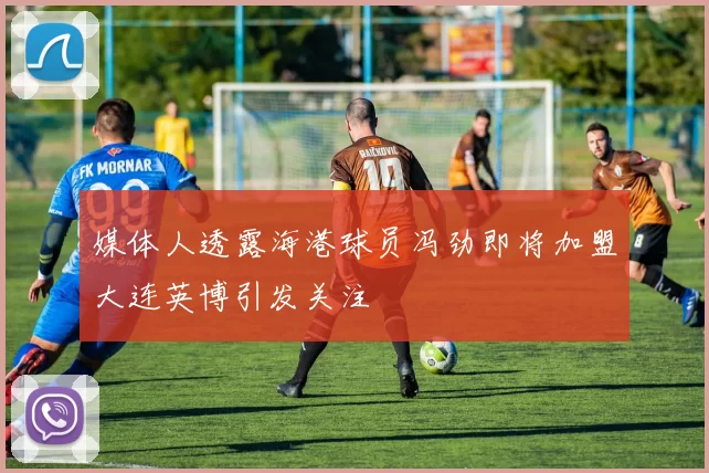 媒体人透露海港球员冯劲即将加盟大连英博引发关注