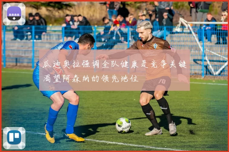 瓜迪奥拉强调全队健康是竞争关键渴望阿森纳的领先地位