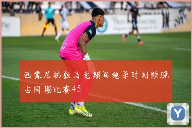 西蒙尼执教马竞期间绝杀时刻频现占同期比赛45