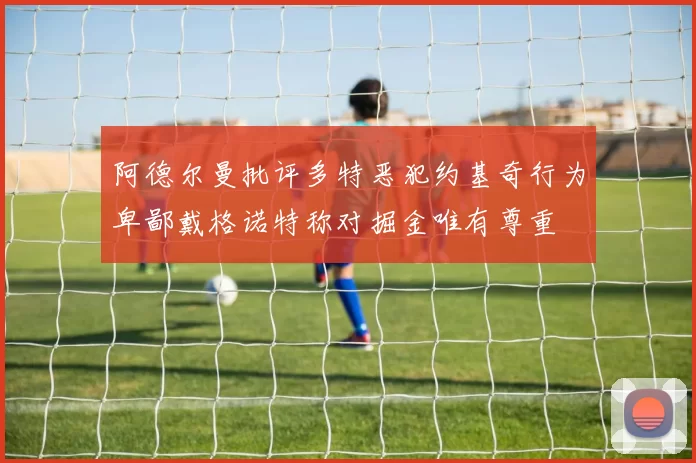 阿德尔曼批评多特恶犯约基奇行为卑鄙戴格诺特称对掘金唯有尊重