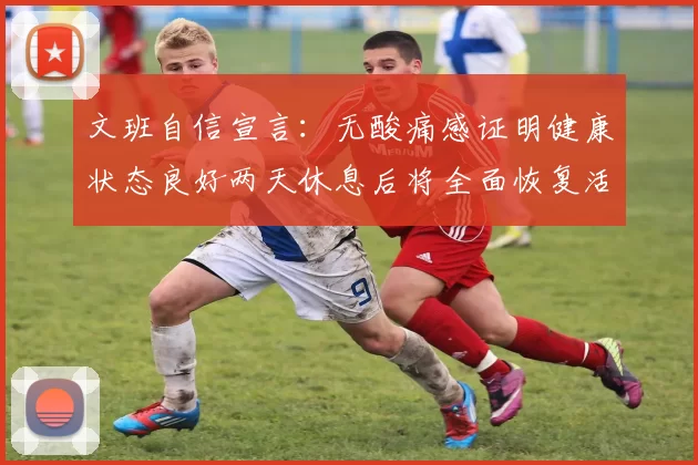 文班自信宣言：无酸痛感证明健康状态良好两天休息后将全面恢复活力
