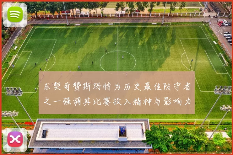 东契奇赞斯玛特为历史最佳防守者之一强调其比赛投入精神与影响力