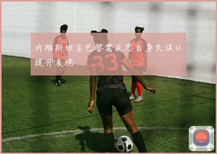 内维斯坦言巴黎需反思自身失误以提升表现