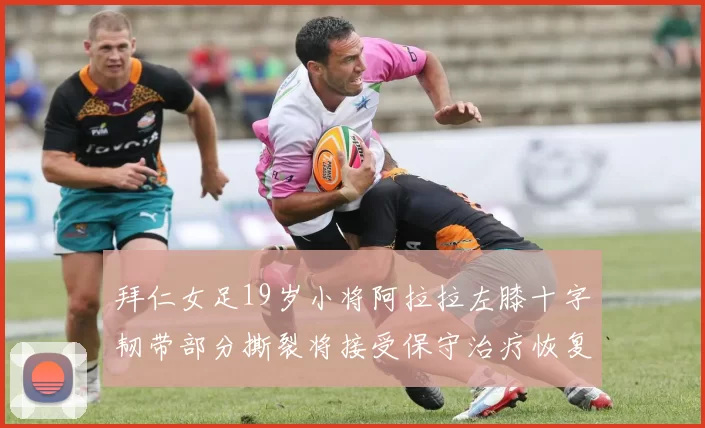 拜仁女足19岁小将阿拉拉左膝十字韧带部分撕裂将接受保守治疗恢复计划启动