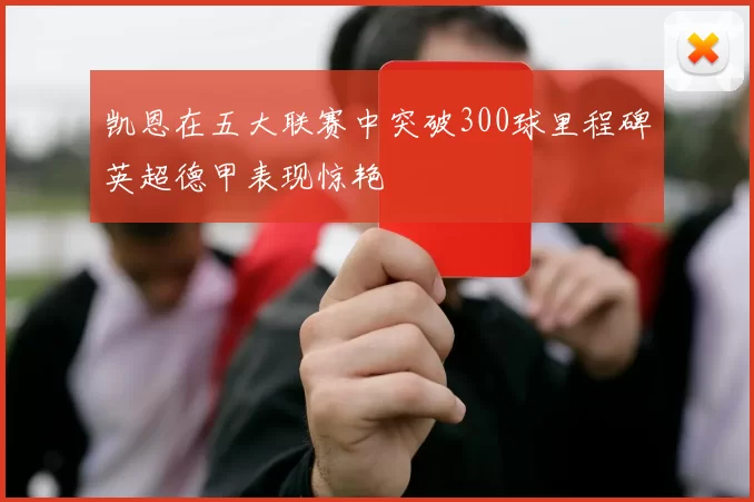 凯恩在五大联赛中突破300球里程碑英超德甲表现惊艳
