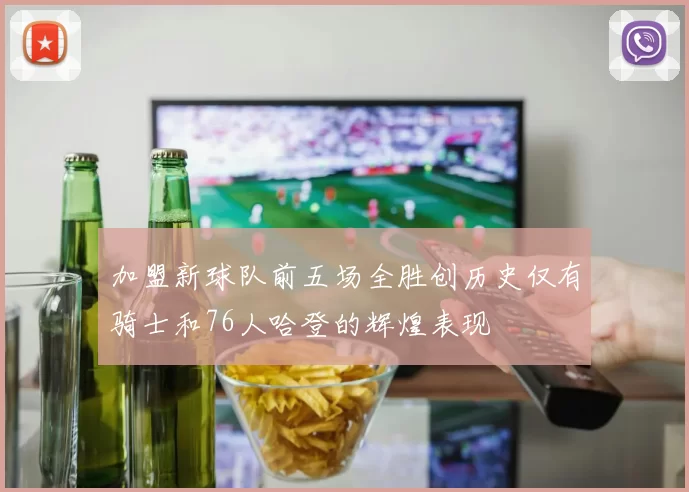 加盟新球队前五场全胜创历史仅有骑士和76人哈登的辉煌表现