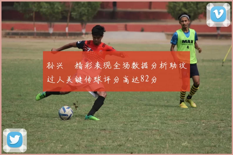 孙兴慜精彩表现全场数据分析助攻过人关键传球评分高达82分