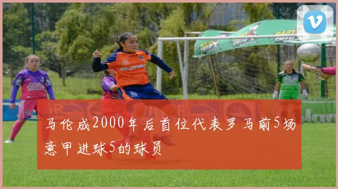 马伦成2000年后首位代表罗马前5场意甲进球5的球员