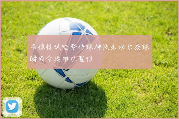 韦德惊叹哈登传球神技米切尔接球瞬间令我难以置信