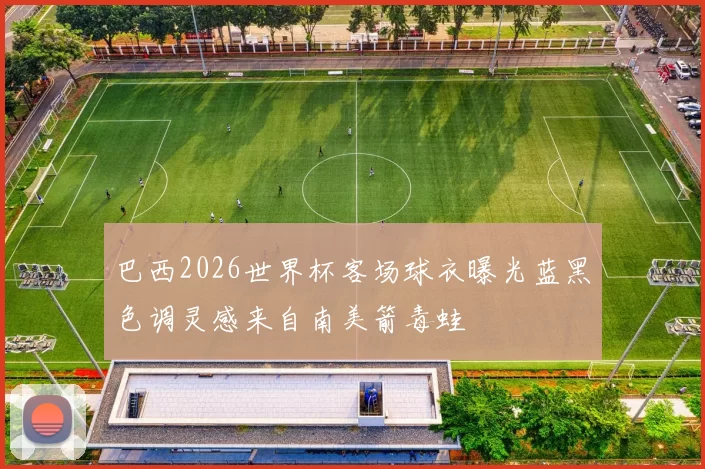 巴西2026世界杯客场球衣曝光蓝黑色调灵感来自南美箭毒蛙