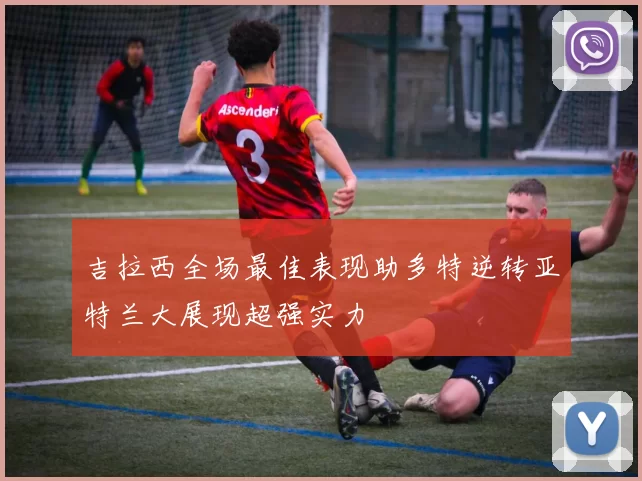 吉拉西全场最佳表现助多特逆转亚特兰大展现超强实力