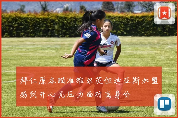 拜仁原本瞄准维尔茨但迪亚斯加盟感到开心无压力面对高身价