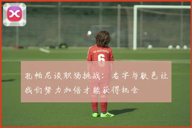 孔帕尼谈职场挑战：名字与肤色让我们努力加倍才能获得机会