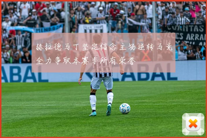 赫拉德马丁坚定信念主场逆转马竞全力争取本赛季所有荣誉