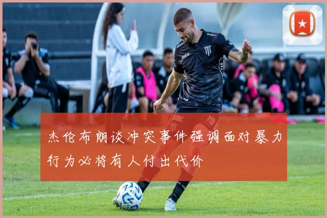 杰伦布朗谈冲突事件强调面对暴力行为必将有人付出代价