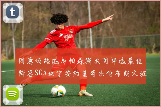 同意吗路威与帕森斯共同评选最佳阵容SGA坎宁安约基奇杰伦布朗文班