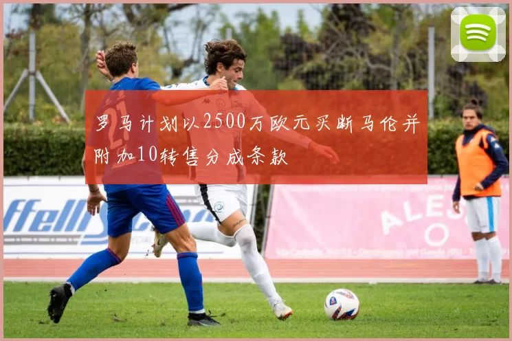 罗马计划以2500万欧元买断马伦并附加10转售分成条款
